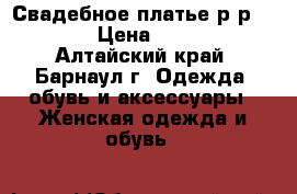 Свадебное платье р-р 46-48 › Цена ­ 2 000 - Алтайский край, Барнаул г. Одежда, обувь и аксессуары » Женская одежда и обувь   